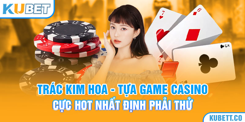 Trác Kim Hoa - Tựa Game Casino Cực Hot Nhất Định Phải Thử