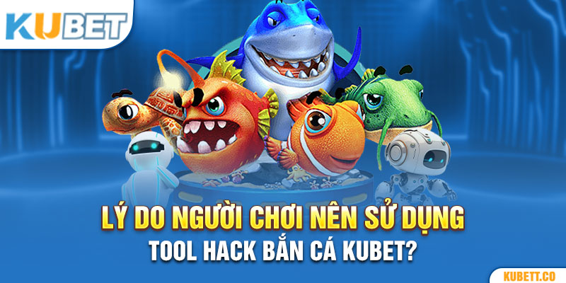 Lý do người chơi nên sử dụng tool hack bắn cá Kubet?