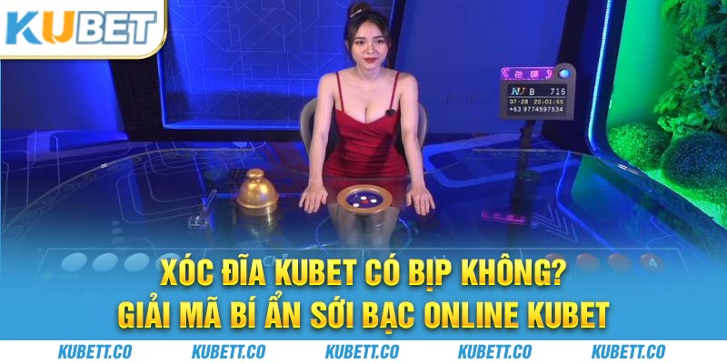 Xóc Đĩa Kubet Có Bịp Không? Giải Mã Bí Ẩn Sới Bạc Online Kubet